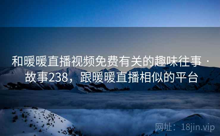 和暖暖直播视频免费有关的趣味往事 · 故事238,跟暖暖直播相似的平台