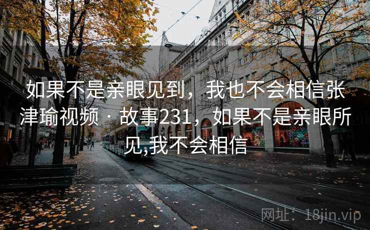 如果不是亲眼见到,我也不会相信张津瑜视频 · 故事231,如果不是亲眼所见,我不会相信