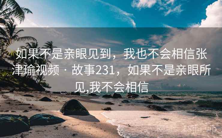 如果不是亲眼见到,我也不会相信张津瑜视频 · 故事231,如果不是亲眼所见,我不会相信 如果不是亲眼见到,我也不会相信张津瑜视频 · 故事231,如果不是亲眼所见,我不会相信