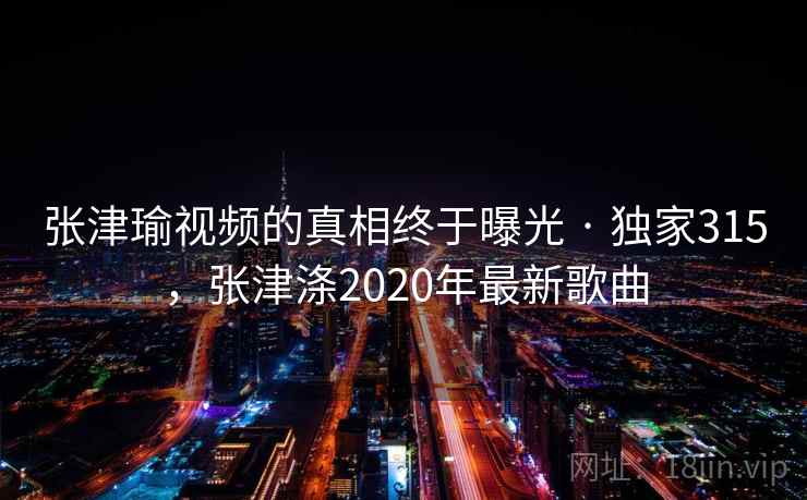 张津瑜视频的真相终于曝光 · 独家315,张津涤2020年最新歌曲 张津瑜视频的真相终于曝光 · 独家315,张津涤2020年最新歌曲