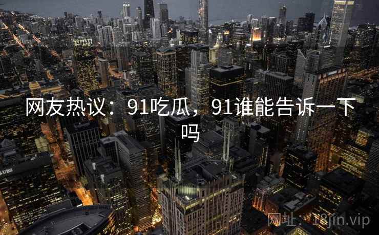 网友热议:91吃瓜,91谁能告诉一下吗 网友热议:91吃瓜,91谁能告诉一下吗