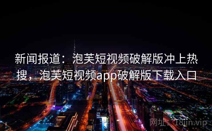 新闻报道:泡芙短视频破解版冲上热搜,泡芙短视频app破解版下载入口 新闻报道:泡芙短视频破解版冲上热搜,泡芙短视频app破解版下载入口