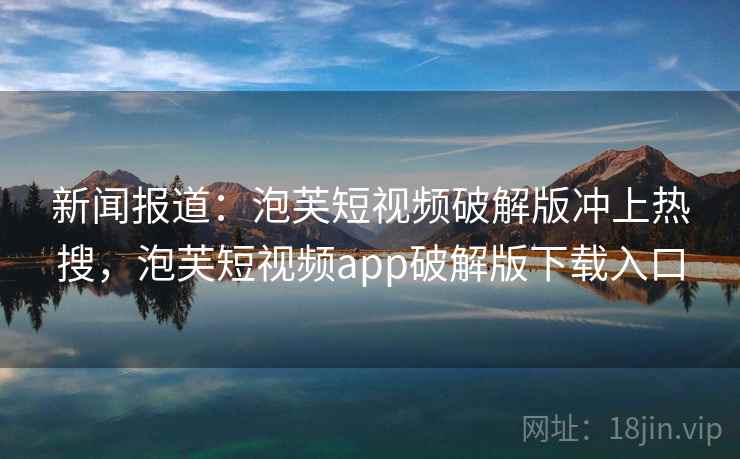 新闻报道:泡芙短视频破解版冲上热搜,泡芙短视频app破解版下载入口 新闻报道:泡芙短视频破解版冲上热搜,泡芙短视频app破解版下载入口