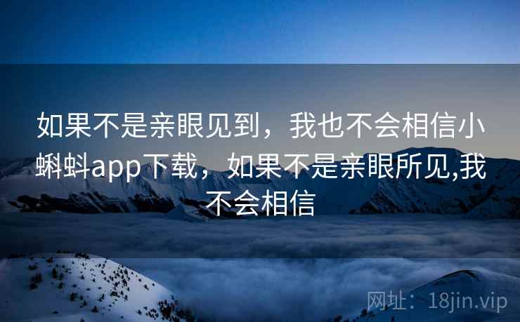 如果不是亲眼见到,我也不会相信小蝌蚪app下载,如果不是亲眼所见,我不会相信