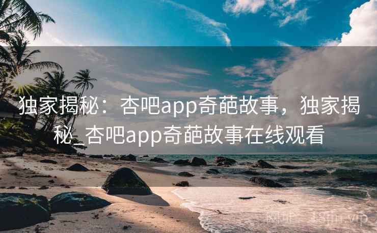 独家揭秘:杏吧app奇葩故事,独家揭秘_杏吧app奇葩故事在线观看 独家揭秘:杏吧app奇葩故事,独家揭秘_杏吧app奇葩故事在线观看