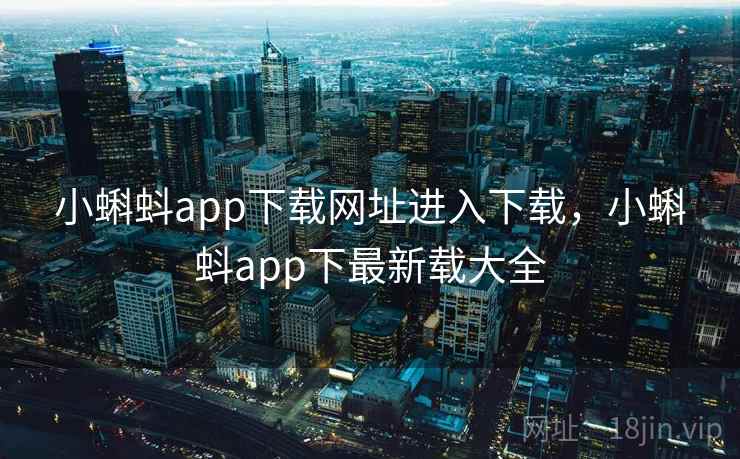 小蝌蚪app下载网址进入下载,小蝌蚪app下最新载大全