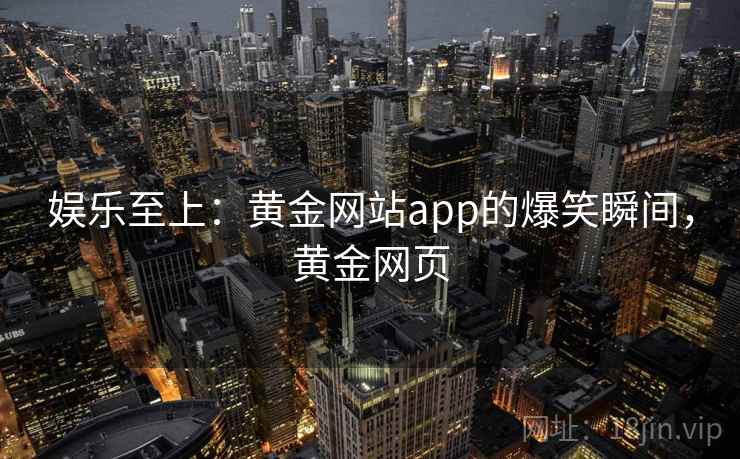 娱乐至上:黄金网站app的爆笑瞬间,黄金网页 娱乐至上:黄金网站app的爆笑瞬间,黄金网页