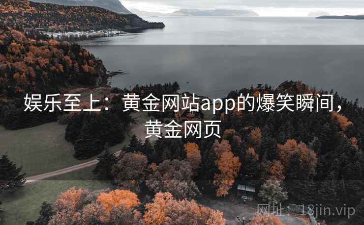 娱乐至上:黄金网站app的爆笑瞬间,黄金网页