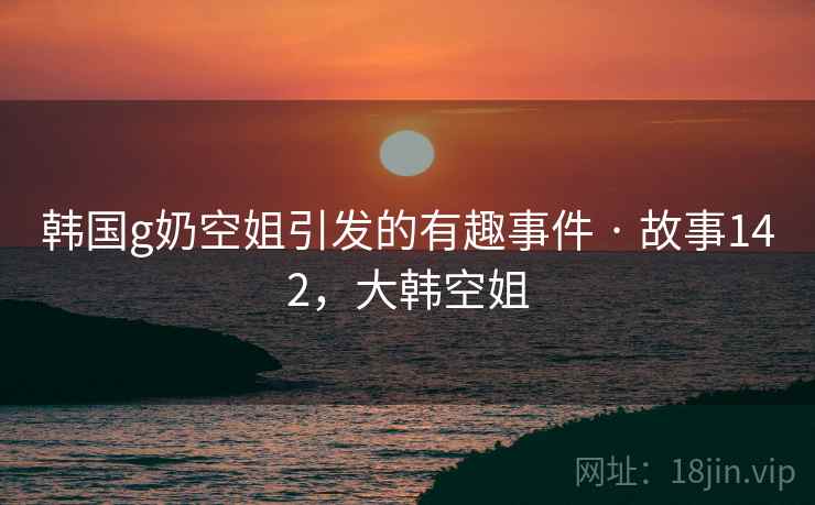 韩国g奶空姐引发的有趣事件 · 故事142,大韩空姐 韩国g奶空姐引发的有趣事件 · 故事142,大韩空姐