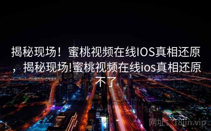 揭秘现场!蜜桃视频在线IOS真相还原,揭秘现场!蜜桃视频在线ios真相还原不了 揭秘现场!蜜桃视频在线IOS真相还原,揭秘现场!蜜桃视频在线ios真相还原不了