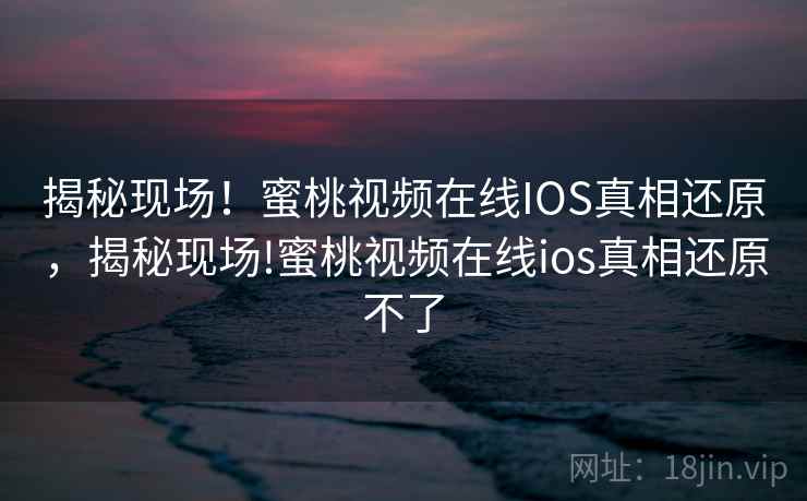 揭秘现场！蜜桃视频在线IOS真相还原，揭秘现场!蜜桃视频在线ios真相还原不了