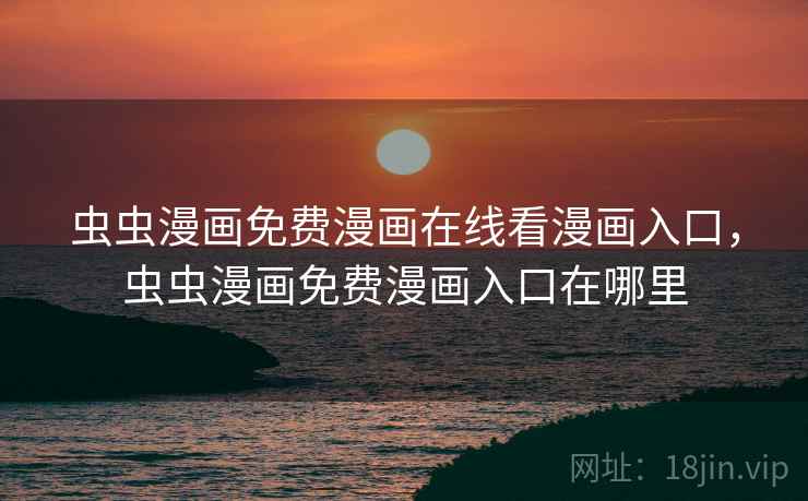 虫虫漫画免费漫画在线看漫画入口,虫虫漫画免费漫画入口在哪里