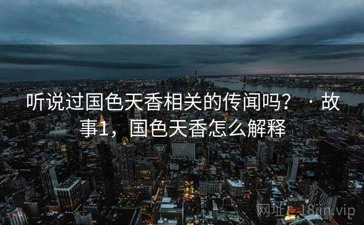 听说过国色天香相关的传闻吗? · 故事1,国色天香怎么解释 听说过国色天香相关的传闻吗? · 故事1,国色天香怎么解释