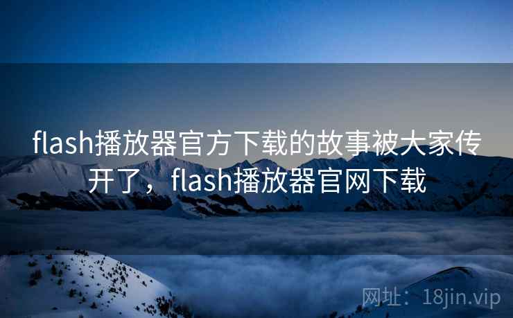 flash播放器官方下载的故事被大家传开了,flash播放器官网下载 flash播放器官方下载的故事被大家传开了,flash播放器官网下载