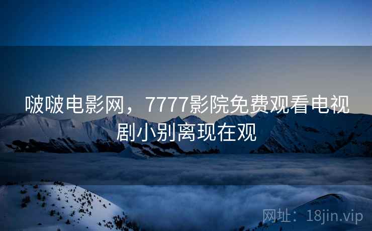 啵啵电影网,7777影院免费观看电视剧小别离现在观 啵啵电影网,7777影院免费观看电视剧小别离现在观
