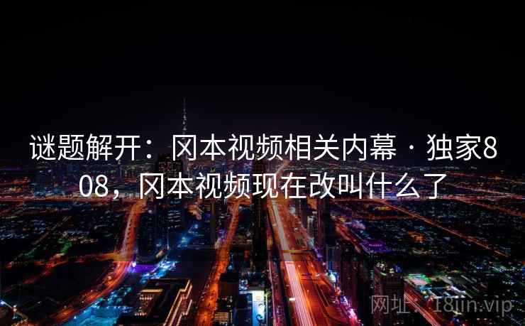 谜题解开:冈本视频相关内幕 · 独家808,冈本视频现在改叫什么了 谜题解开:冈本视频相关内幕 · 独家808,冈本视频现在改叫什么了