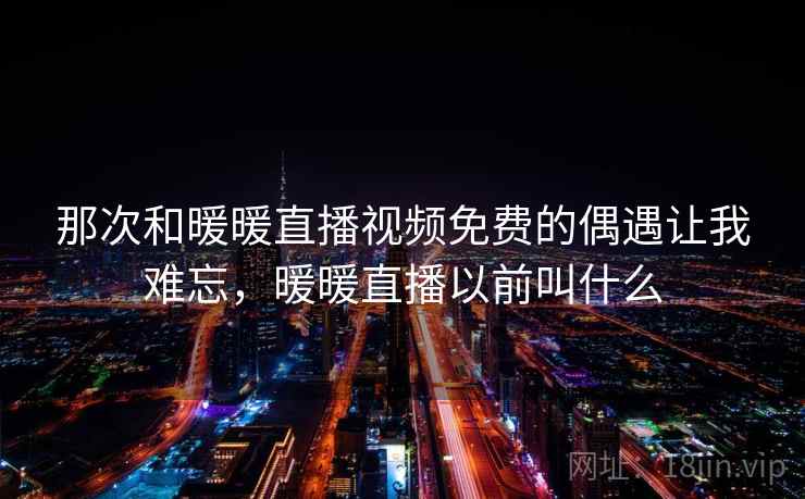 那次和暖暖直播视频免费的偶遇让我难忘,暖暖直播以前叫什么
