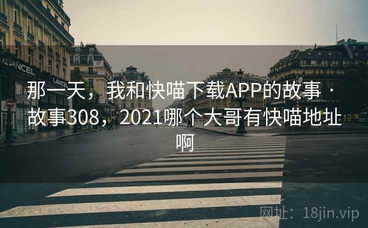 那一天,我和快喵下载APP的故事 · 故事308,2021哪个大哥有快喵地址啊 那一天,我和快喵下载APP的故事 · 故事308,2021哪个大哥有快喵地址啊