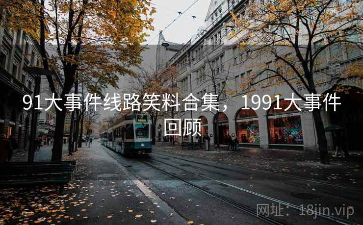 91大事件线路笑料合集,1991大事件回顾 91大事件线路笑料合集,1991大事件回顾