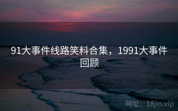 91大事件线路笑料合集,1991大事件回顾