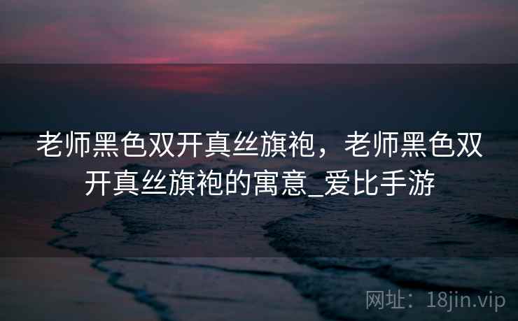老师黑色双开真丝旗袍,老师黑色双开真丝旗袍的寓意_爱比手游 老师黑色双开真丝旗袍,老师黑色双开真丝旗袍的寓意_爱比手游