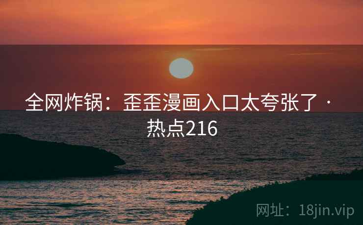 全网炸锅:歪歪漫画入口太夸张了 · 热点216