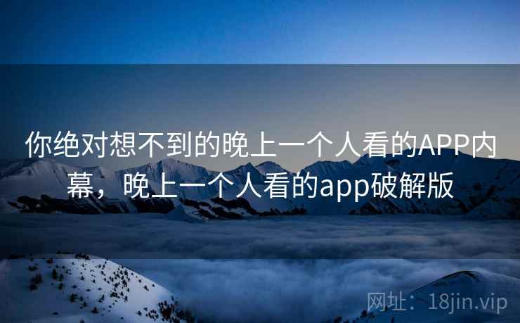 你绝对想不到的晚上一个人看的APP内幕,晚上一个人看的app破解版 你绝对想不到的晚上一个人看的APP内幕,晚上一个人看的app破解版