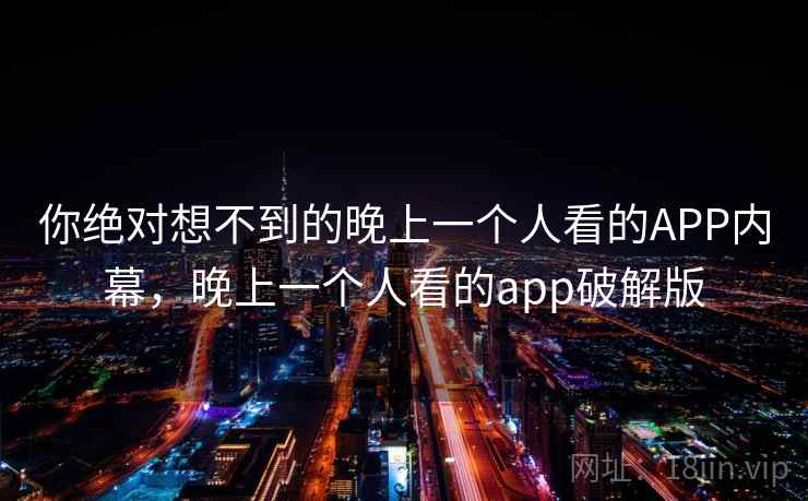 你绝对想不到的晚上一个人看的APP内幕,晚上一个人看的app破解版
