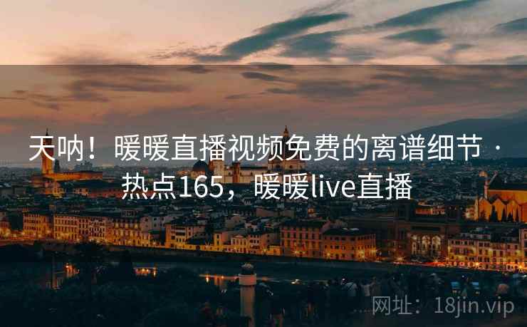 天呐!暖暖直播视频免费的离谱细节 · 热点165,暖暖live直播