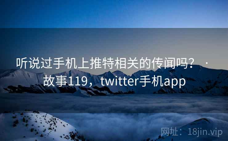 听说过手机上推特相关的传闻吗? · 故事119,twitter手机app 听说过手机上推特相关的传闻吗? · 故事119,twitter手机app