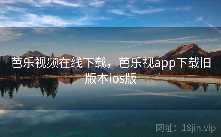 芭乐视频在线下载,芭乐视app下载旧版本ios版