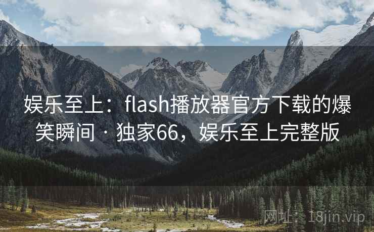 娱乐至上:flash播放器官方下载的爆笑瞬间 · 独家66,娱乐至上完整版 娱乐至上:flash播放器官方下载的爆笑瞬间 · 独家66,娱乐至上完整版
