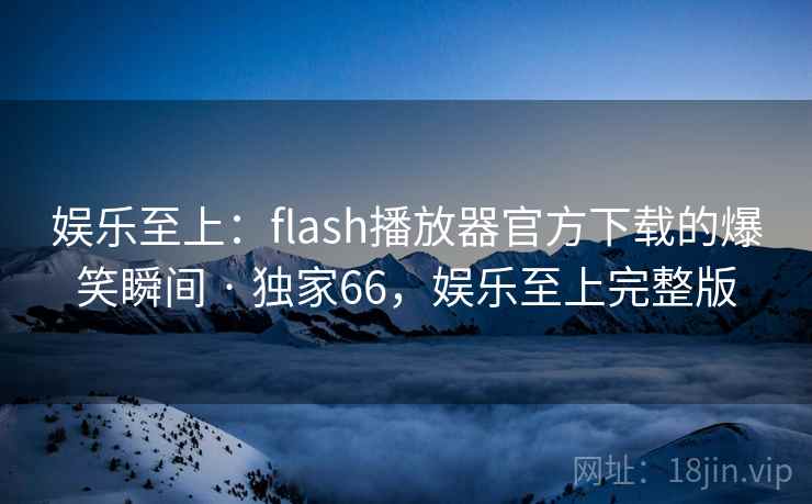 娱乐至上:flash播放器官方下载的爆笑瞬间 · 独家66,娱乐至上完整版