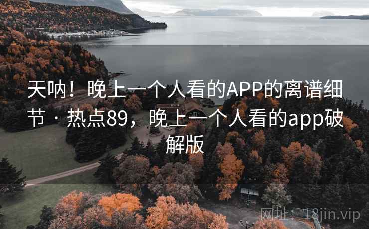 天呐!晚上一个人看的APP的离谱细节 · 热点89,晚上一个人看的app破解版