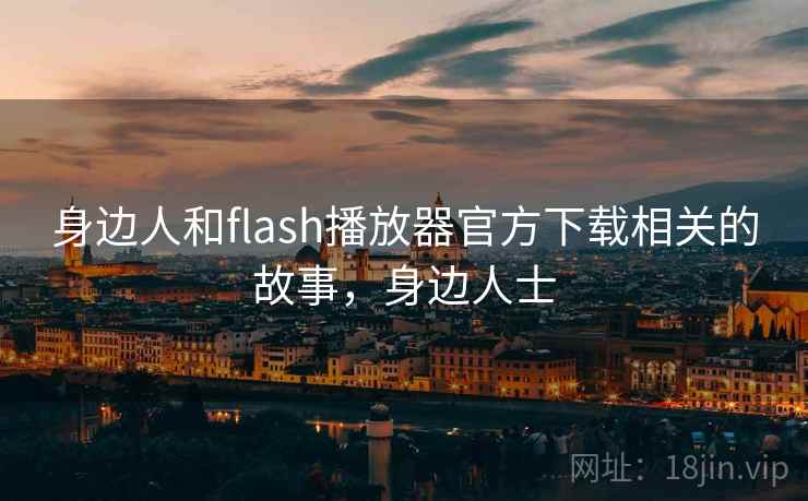 身边人和flash播放器官方下载相关的故事,身边人士 身边人和flash播放器官方下载相关的故事,身边人士
