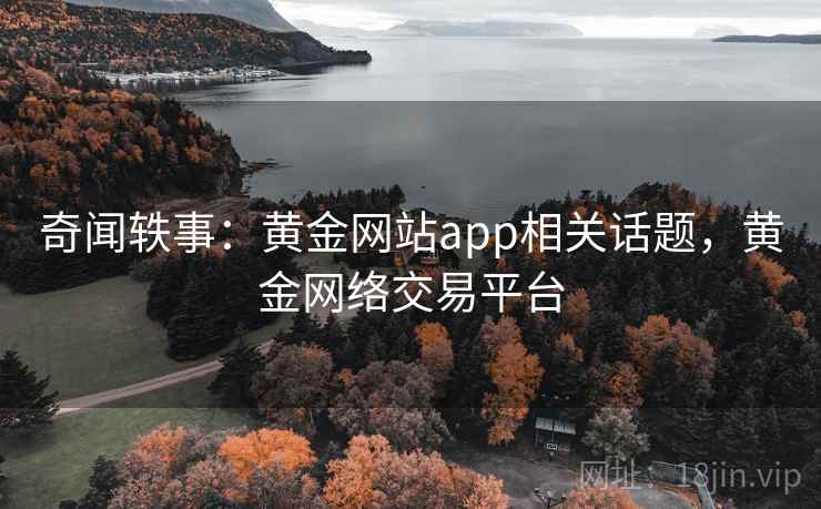 奇闻轶事:黄金网站app相关话题,黄金网络交易平台