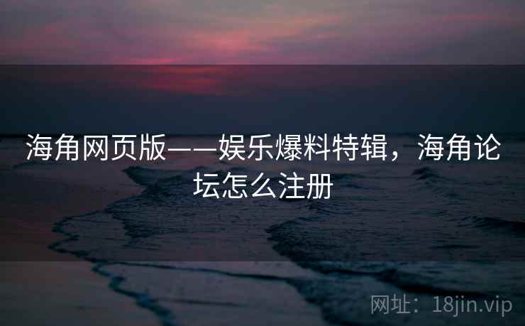 海角网页版——娱乐爆料特辑,海角论坛怎么注册