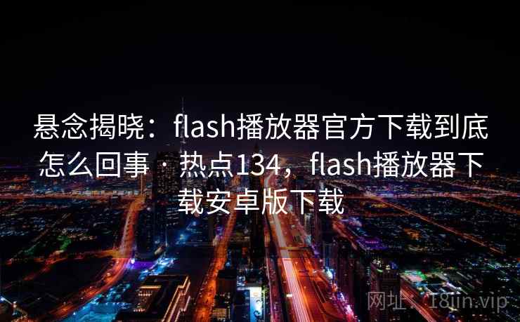 悬念揭晓:flash播放器官方下载到底怎么回事 · 热点134,flash播放器下载安卓版下载
