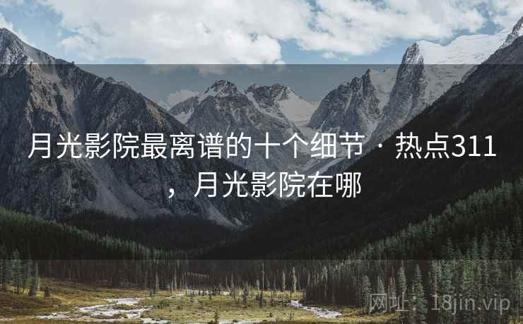 月光影院最离谱的十个细节 · 热点311,月光影院在哪