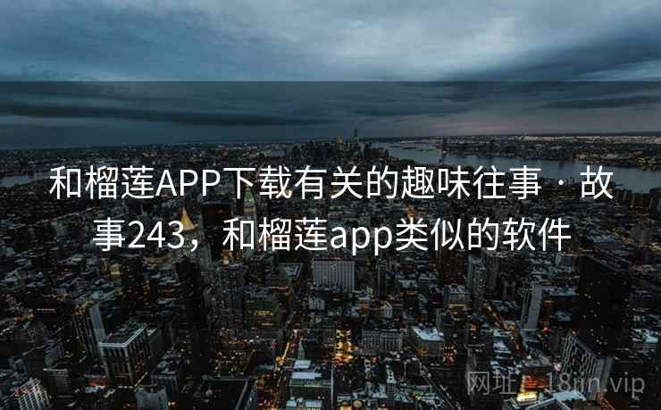 和榴莲APP下载有关的趣味往事 · 故事243,和榴莲app类似的软件 和榴莲APP下载有关的趣味往事 · 故事243,和榴莲app类似的软件