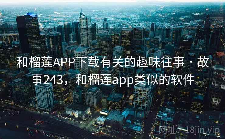 和榴莲APP下载有关的趣味往事 · 故事243,和榴莲app类似的软件