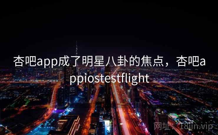 杏吧app成了明星八卦的焦点,杏吧appiostestflight