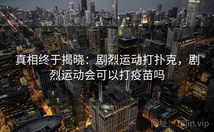 真相终于揭晓:剧烈运动打扑克,剧烈运动会可以打疫苗吗