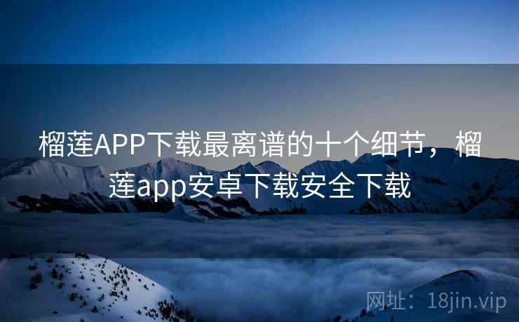 榴莲APP下载最离谱的十个细节,榴莲app安卓下载安全下载 榴莲APP下载最离谱的十个细节,榴莲app安卓下载安全下载