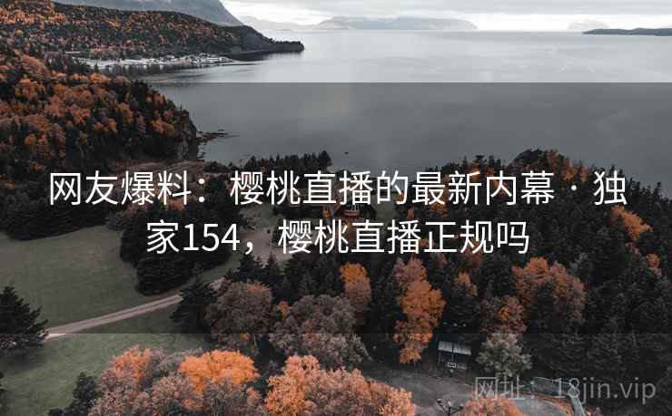 网友爆料:樱桃直播的最新内幕 · 独家154,樱桃直播正规吗 网友爆料:樱桃直播的最新内幕 · 独家154,樱桃直播正规吗