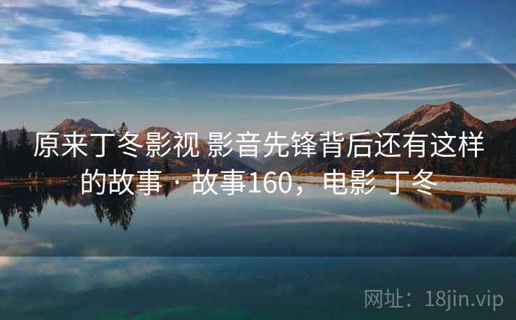 原来丁冬影视 影音先锋背后还有这样的故事 · 故事160,电影 丁冬