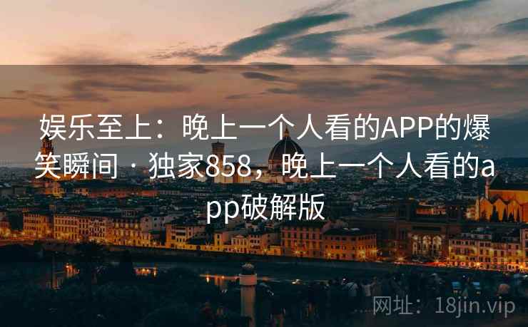 娱乐至上:晚上一个人看的APP的爆笑瞬间 · 独家858,晚上一个人看的app破解版 娱乐至上:晚上一个人看的APP的爆笑瞬间 · 独家858,晚上一个人看的app破解版