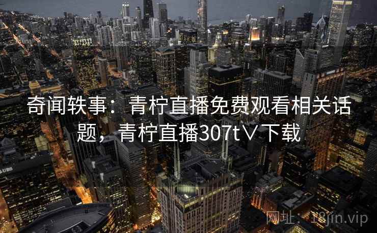 奇闻轶事:青柠直播免费观看相关话题,青柠直播307t∨下载