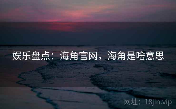 娱乐盘点:海角官网,海角是啥意思 娱乐盘点:海角官网,海角是啥意思