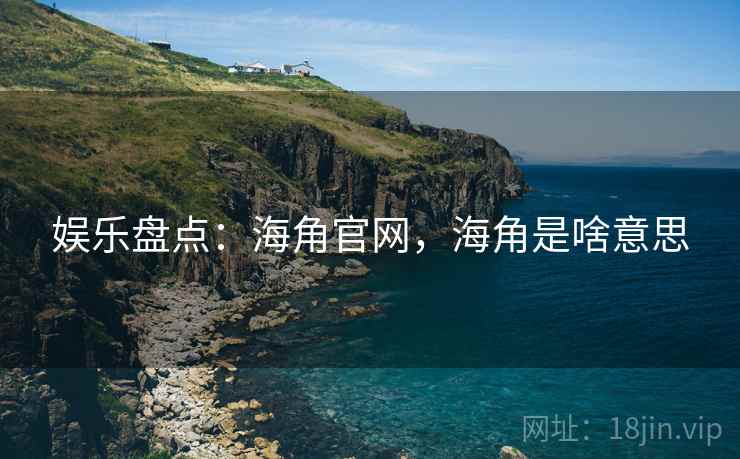 娱乐盘点:海角官网,海角是啥意思 娱乐盘点:海角官网,海角是啥意思